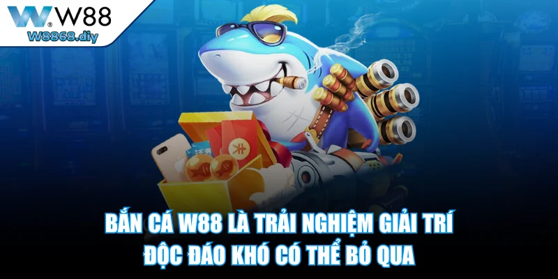 Bắn cá W88 là trải nghiệm giải trí độc đáo khó có thể bỏ qua