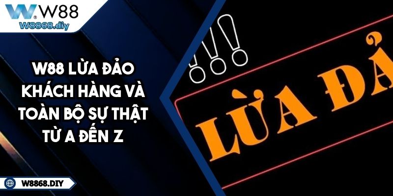 W88 Lừa Đảo Khách Hàng Và Toàn Bộ Sự Thật Từ A Đến Z 2 W88 Lừa Đảo Khách Hàng Và Toàn Bộ Sự Thật Từ A Đến Z